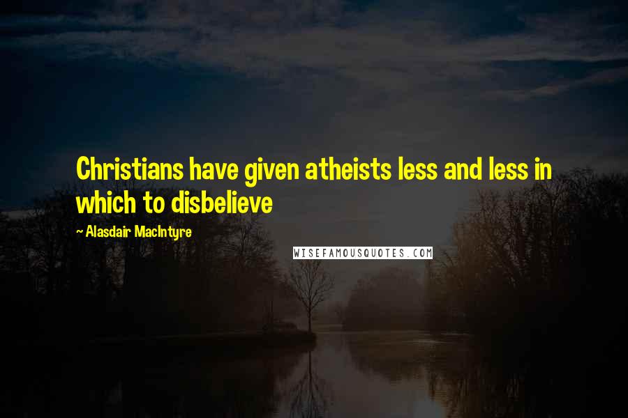 Alasdair MacIntyre Quotes: Christians have given atheists less and less in which to disbelieve