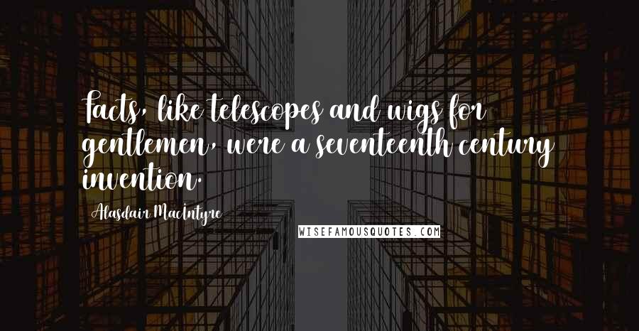 Alasdair MacIntyre Quotes: Facts, like telescopes and wigs for gentlemen, were a seventeenth century invention.