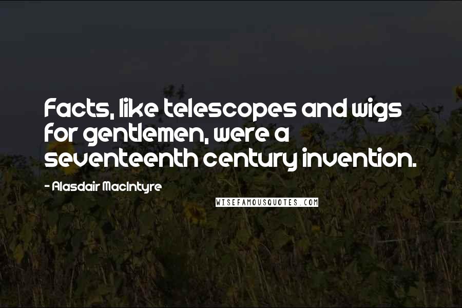 Alasdair MacIntyre Quotes: Facts, like telescopes and wigs for gentlemen, were a seventeenth century invention.