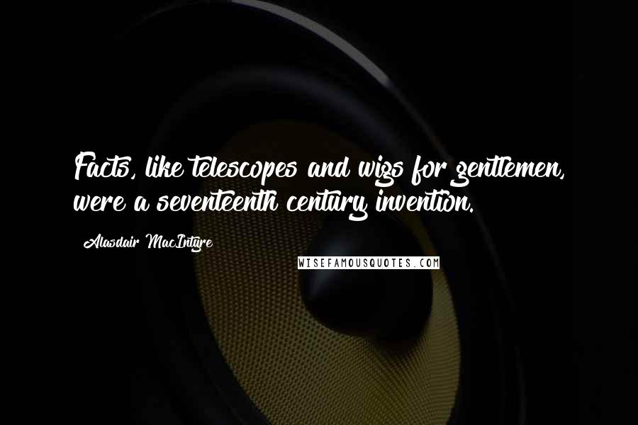 Alasdair MacIntyre Quotes: Facts, like telescopes and wigs for gentlemen, were a seventeenth century invention.
