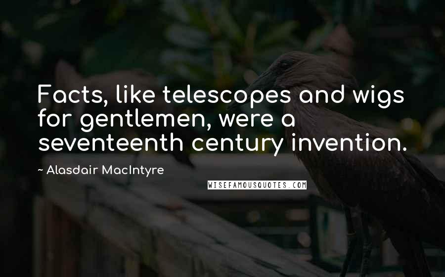 Alasdair MacIntyre Quotes: Facts, like telescopes and wigs for gentlemen, were a seventeenth century invention.