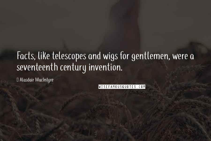 Alasdair MacIntyre Quotes: Facts, like telescopes and wigs for gentlemen, were a seventeenth century invention.