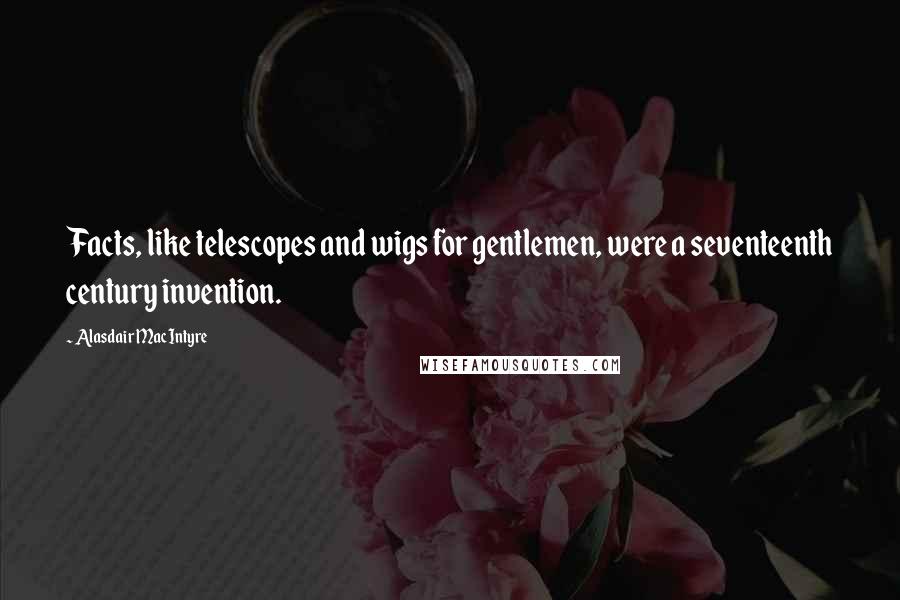 Alasdair MacIntyre Quotes: Facts, like telescopes and wigs for gentlemen, were a seventeenth century invention.
