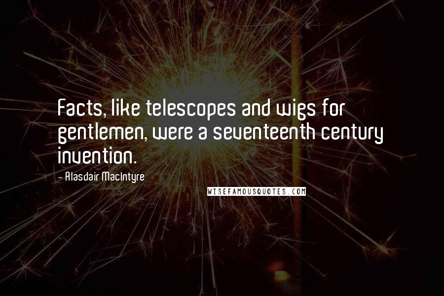 Alasdair MacIntyre Quotes: Facts, like telescopes and wigs for gentlemen, were a seventeenth century invention.
