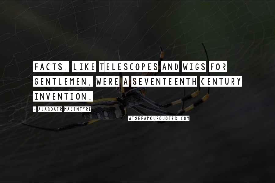 Alasdair MacIntyre Quotes: Facts, like telescopes and wigs for gentlemen, were a seventeenth century invention.