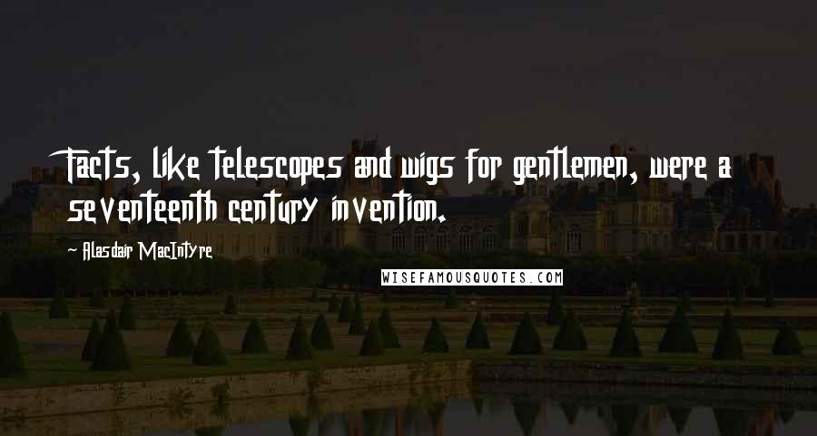 Alasdair MacIntyre Quotes: Facts, like telescopes and wigs for gentlemen, were a seventeenth century invention.