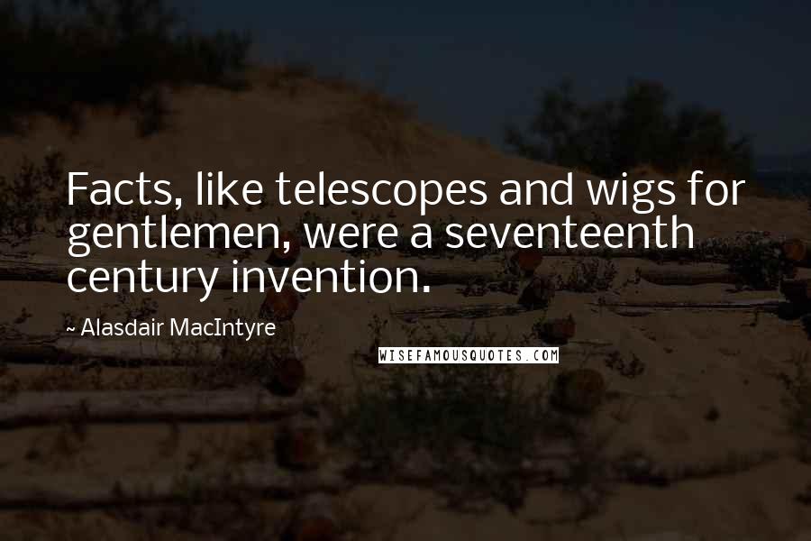 Alasdair MacIntyre Quotes: Facts, like telescopes and wigs for gentlemen, were a seventeenth century invention.