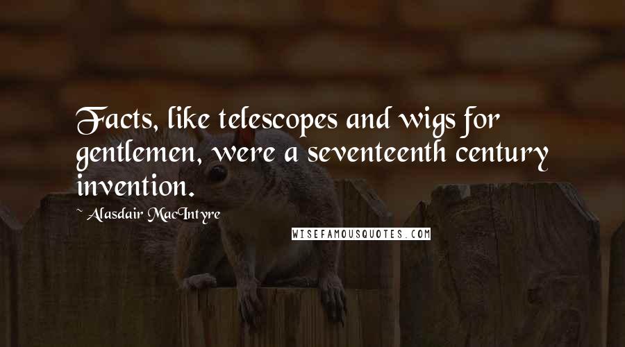 Alasdair MacIntyre Quotes: Facts, like telescopes and wigs for gentlemen, were a seventeenth century invention.