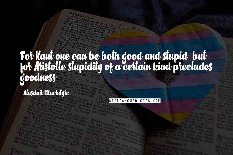 Alasdair MacIntyre Quotes: For Kant one can be both good and stupid; but for Aristotle stupidity of a certain kind precludes goodness.