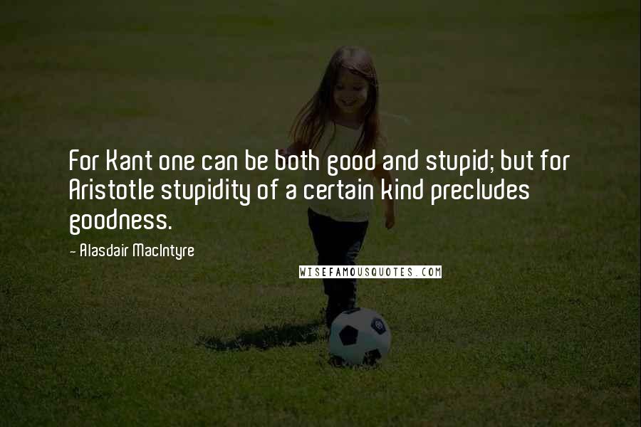 Alasdair MacIntyre Quotes: For Kant one can be both good and stupid; but for Aristotle stupidity of a certain kind precludes goodness.