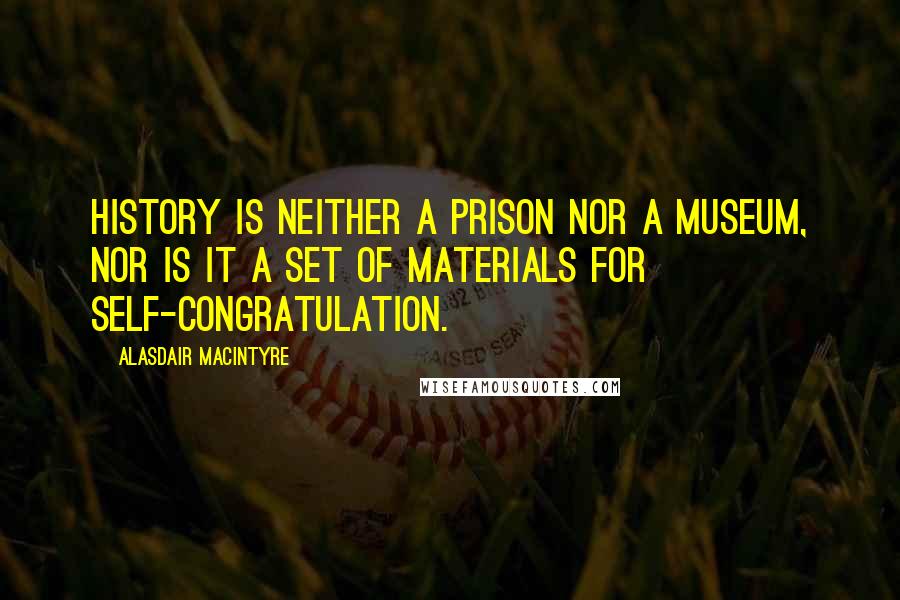 Alasdair MacIntyre Quotes: History is neither a prison nor a museum, nor is it a set of materials for self-congratulation.