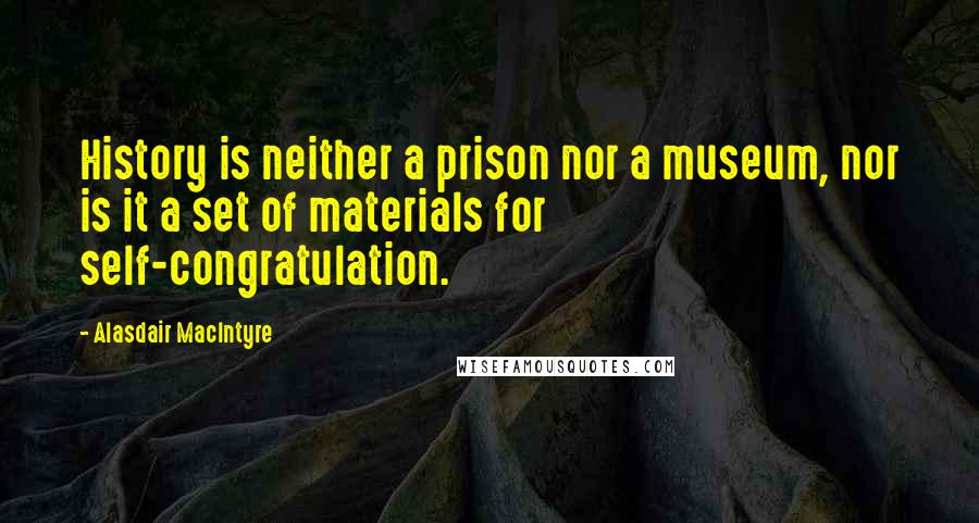 Alasdair MacIntyre Quotes: History is neither a prison nor a museum, nor is it a set of materials for self-congratulation.