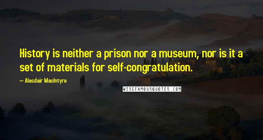 Alasdair MacIntyre Quotes: History is neither a prison nor a museum, nor is it a set of materials for self-congratulation.
