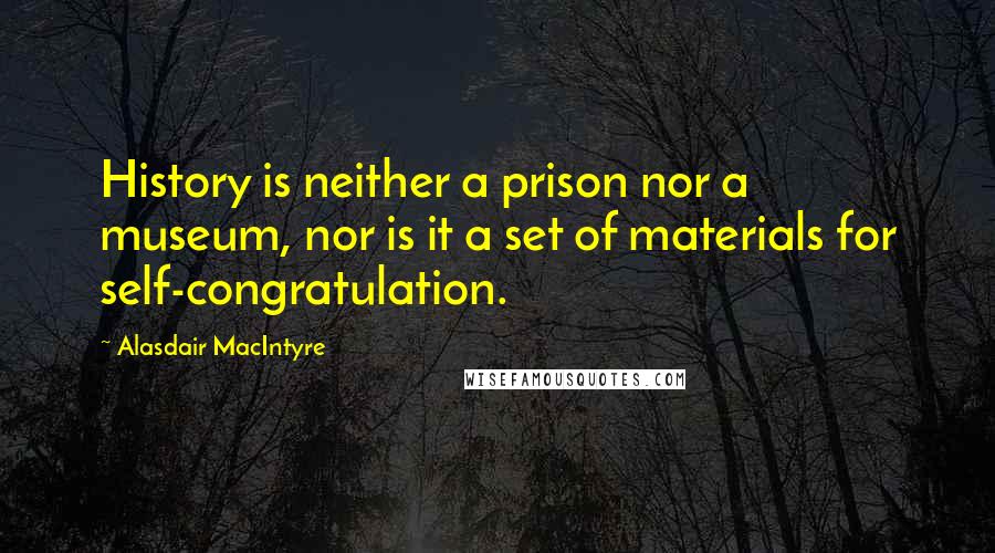 Alasdair MacIntyre Quotes: History is neither a prison nor a museum, nor is it a set of materials for self-congratulation.