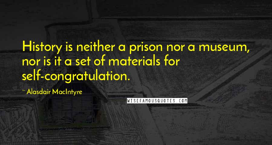 Alasdair MacIntyre Quotes: History is neither a prison nor a museum, nor is it a set of materials for self-congratulation.