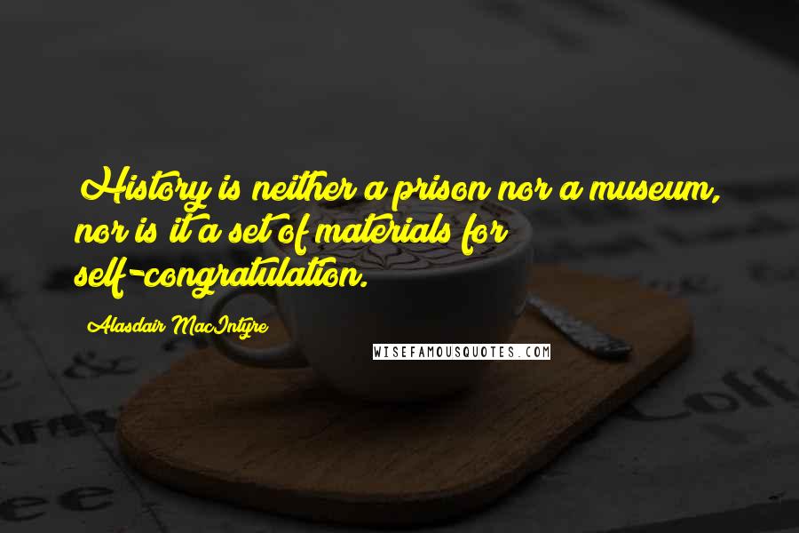 Alasdair MacIntyre Quotes: History is neither a prison nor a museum, nor is it a set of materials for self-congratulation.