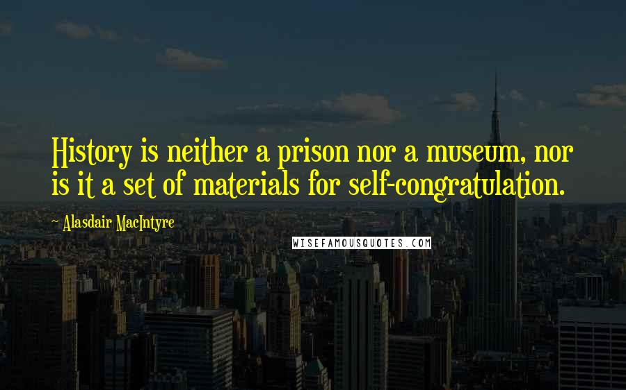 Alasdair MacIntyre Quotes: History is neither a prison nor a museum, nor is it a set of materials for self-congratulation.