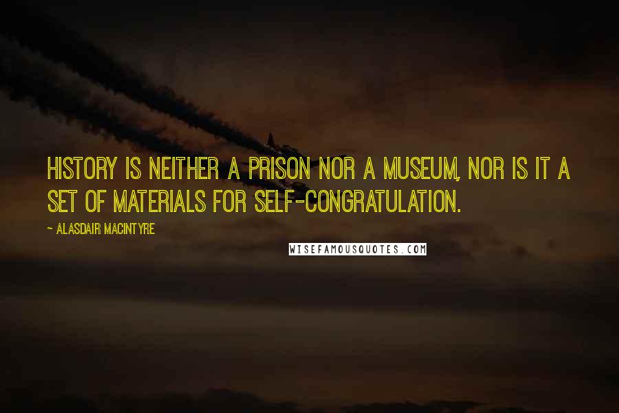 Alasdair MacIntyre Quotes: History is neither a prison nor a museum, nor is it a set of materials for self-congratulation.