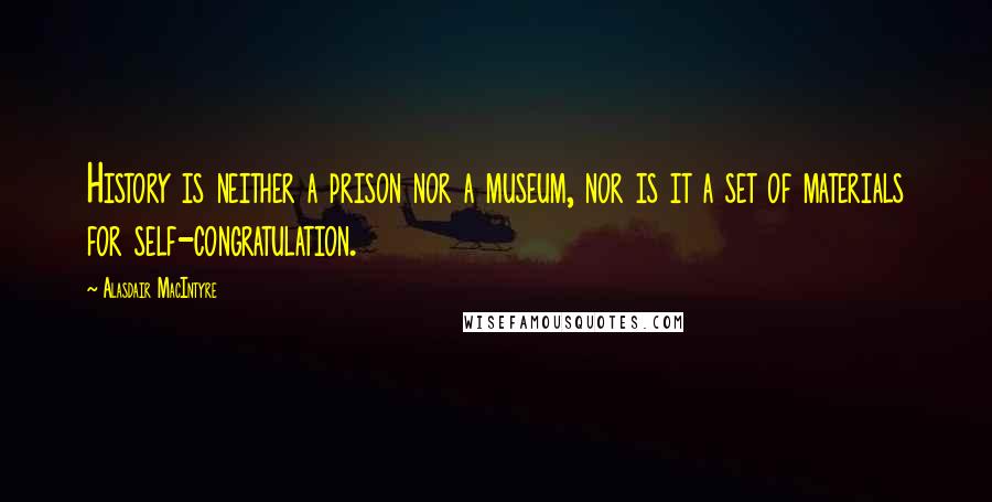 Alasdair MacIntyre Quotes: History is neither a prison nor a museum, nor is it a set of materials for self-congratulation.