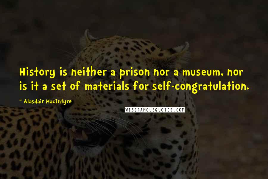Alasdair MacIntyre Quotes: History is neither a prison nor a museum, nor is it a set of materials for self-congratulation.
