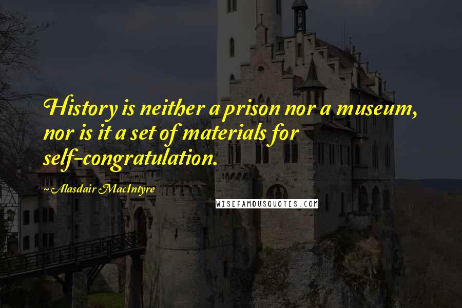 Alasdair MacIntyre Quotes: History is neither a prison nor a museum, nor is it a set of materials for self-congratulation.