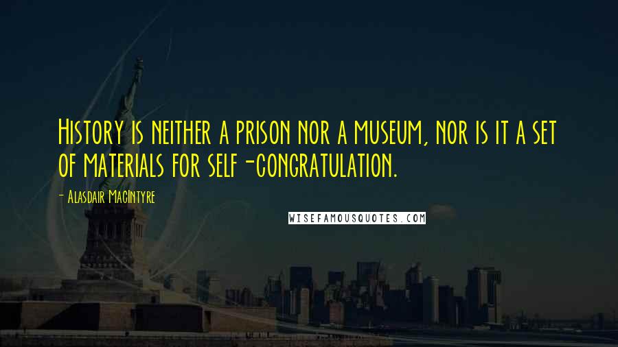 Alasdair MacIntyre Quotes: History is neither a prison nor a museum, nor is it a set of materials for self-congratulation.