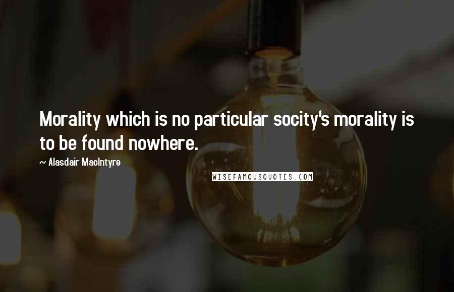 Alasdair MacIntyre Quotes: Morality which is no particular socity's morality is to be found nowhere.