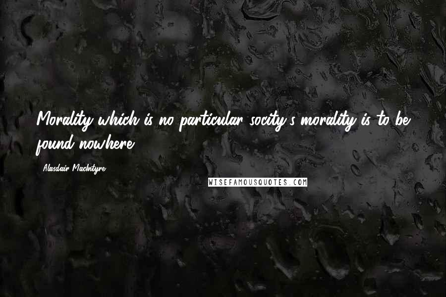 Alasdair MacIntyre Quotes: Morality which is no particular socity's morality is to be found nowhere.