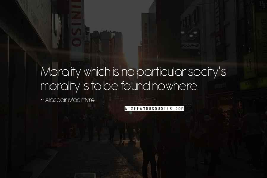 Alasdair MacIntyre Quotes: Morality which is no particular socity's morality is to be found nowhere.