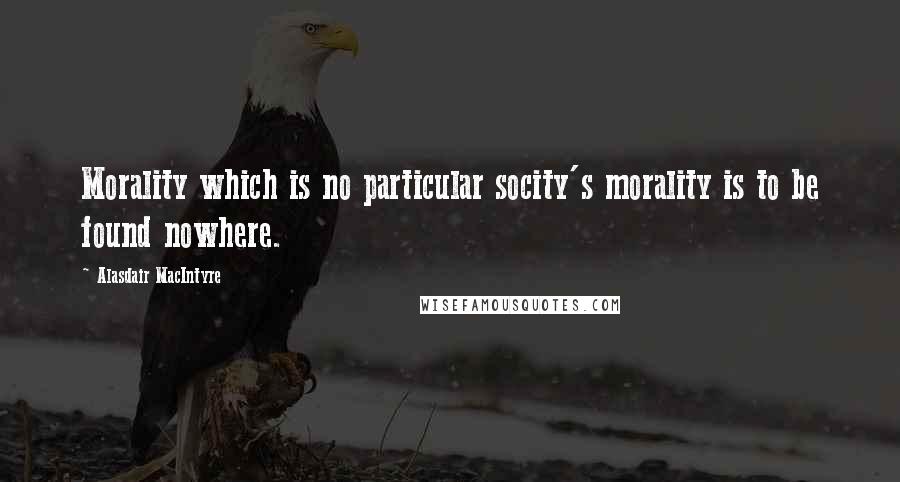 Alasdair MacIntyre Quotes: Morality which is no particular socity's morality is to be found nowhere.