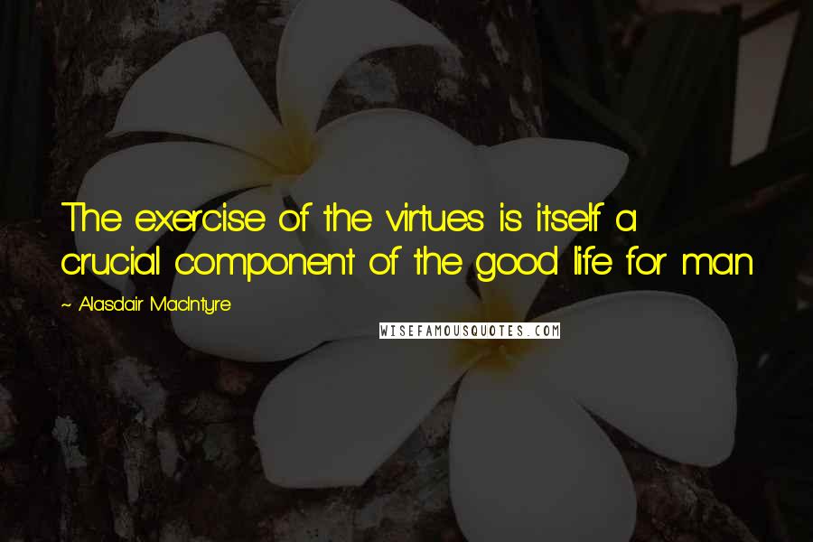 Alasdair MacIntyre Quotes: The exercise of the virtues is itself a crucial component of the good life for man