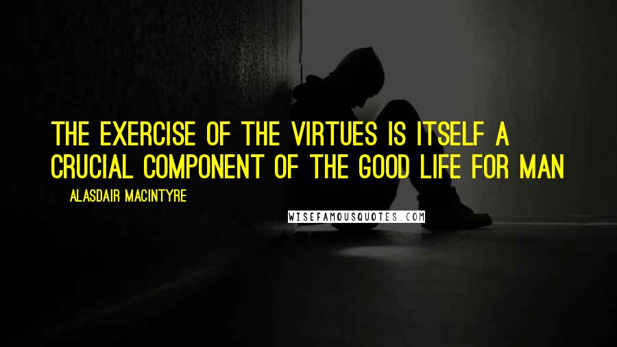 Alasdair MacIntyre Quotes: The exercise of the virtues is itself a crucial component of the good life for man