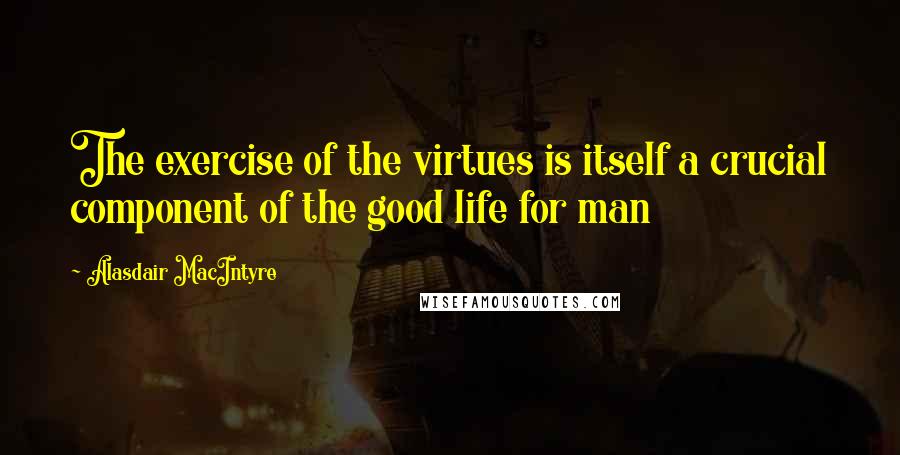 Alasdair MacIntyre Quotes: The exercise of the virtues is itself a crucial component of the good life for man