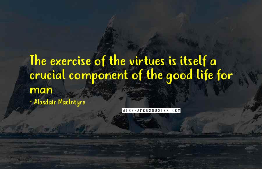 Alasdair MacIntyre Quotes: The exercise of the virtues is itself a crucial component of the good life for man