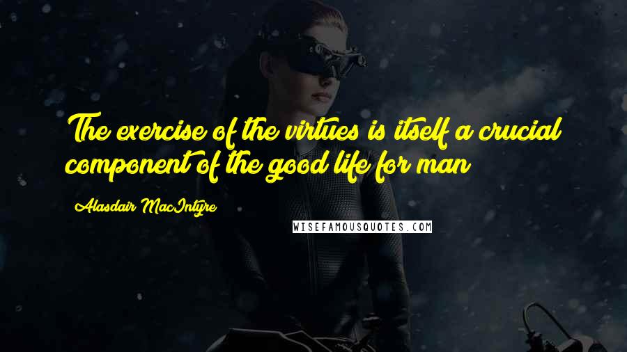 Alasdair MacIntyre Quotes: The exercise of the virtues is itself a crucial component of the good life for man