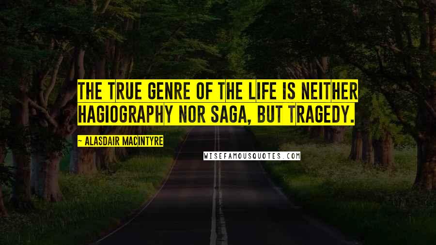 Alasdair MacIntyre Quotes: The true genre of the life is neither hagiography nor saga, but tragedy.