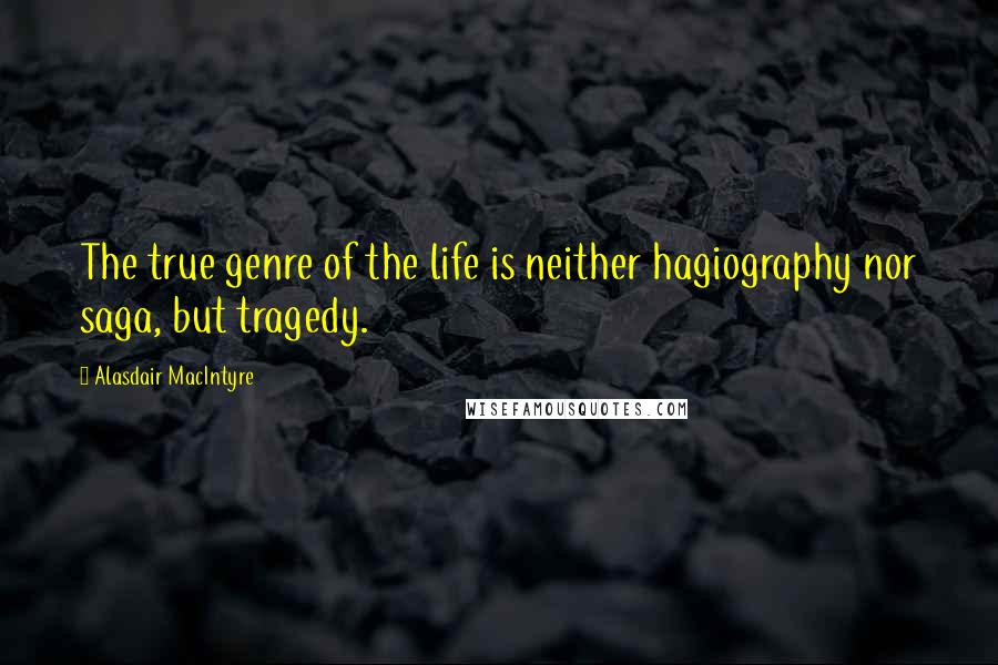 Alasdair MacIntyre Quotes: The true genre of the life is neither hagiography nor saga, but tragedy.