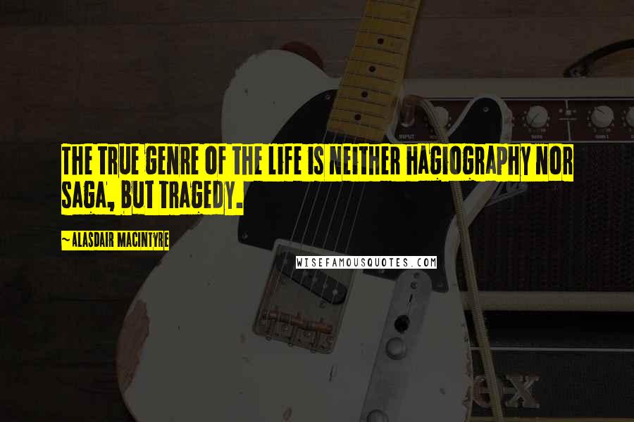 Alasdair MacIntyre Quotes: The true genre of the life is neither hagiography nor saga, but tragedy.