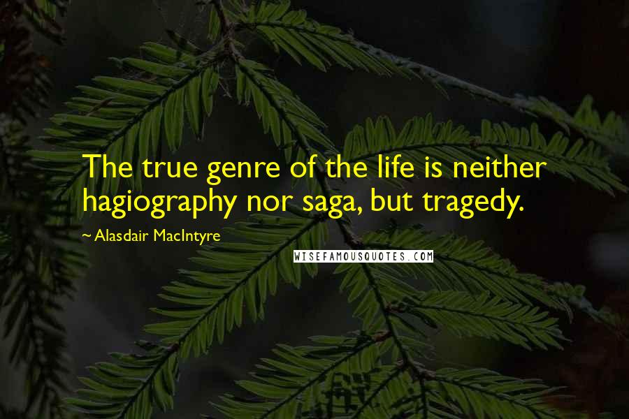 Alasdair MacIntyre Quotes: The true genre of the life is neither hagiography nor saga, but tragedy.