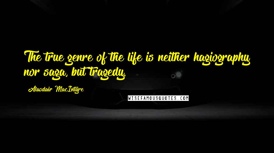 Alasdair MacIntyre Quotes: The true genre of the life is neither hagiography nor saga, but tragedy.