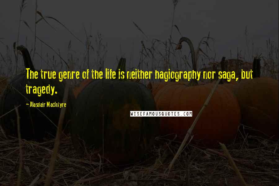 Alasdair MacIntyre Quotes: The true genre of the life is neither hagiography nor saga, but tragedy.