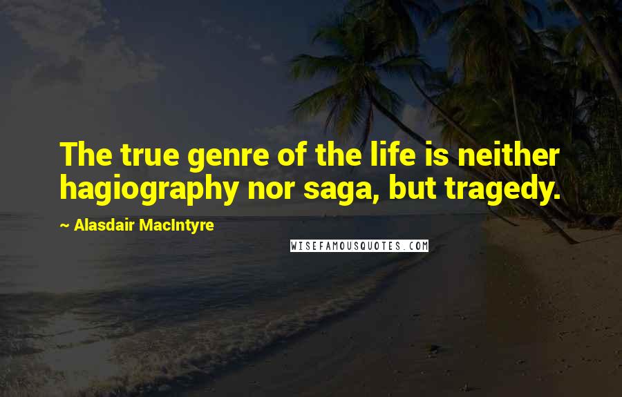 Alasdair MacIntyre Quotes: The true genre of the life is neither hagiography nor saga, but tragedy.