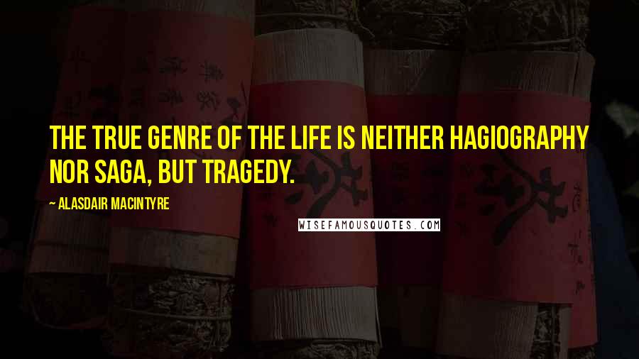 Alasdair MacIntyre Quotes: The true genre of the life is neither hagiography nor saga, but tragedy.