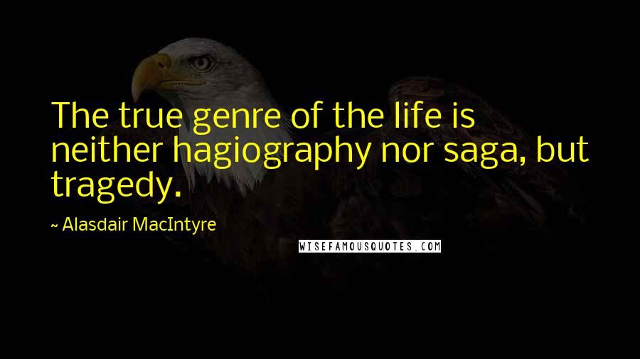Alasdair MacIntyre Quotes: The true genre of the life is neither hagiography nor saga, but tragedy.