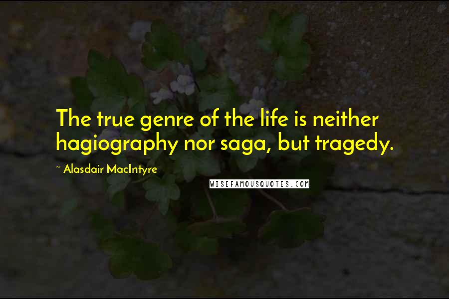 Alasdair MacIntyre Quotes: The true genre of the life is neither hagiography nor saga, but tragedy.