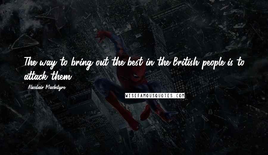 Alasdair MacIntyre Quotes: The way to bring out the best in the British people is to attack them.