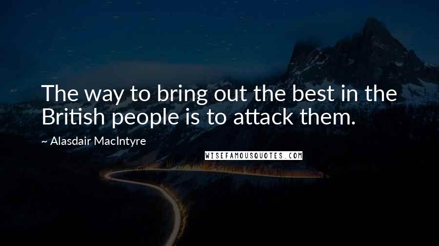 Alasdair MacIntyre Quotes: The way to bring out the best in the British people is to attack them.