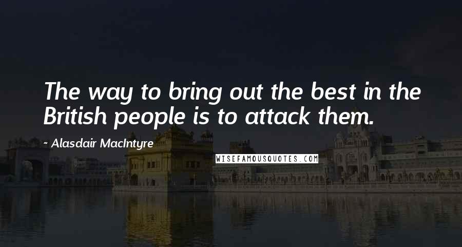 Alasdair MacIntyre Quotes: The way to bring out the best in the British people is to attack them.