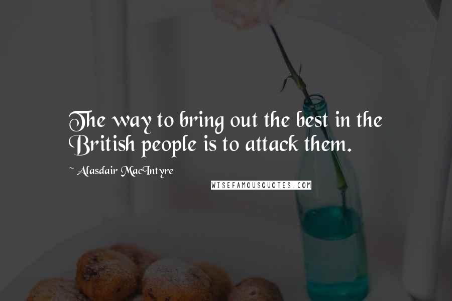 Alasdair MacIntyre Quotes: The way to bring out the best in the British people is to attack them.