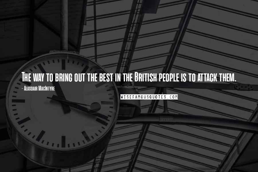 Alasdair MacIntyre Quotes: The way to bring out the best in the British people is to attack them.